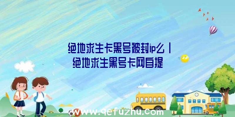 「绝地求生卡黑号被封ip么」|绝地求生黑号卡网自提